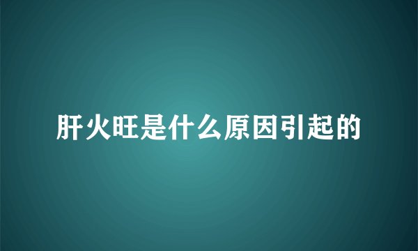 肝火旺是什么原因引起的