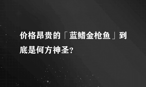 价格昂贵的「蓝鳍金枪鱼」到底是何方神圣？