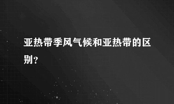 亚热带季风气候和亚热带的区别？