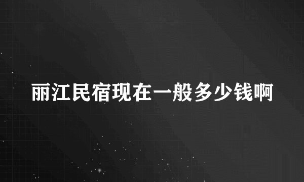 丽江民宿现在一般多少钱啊