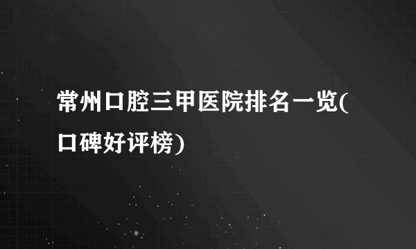 常州口腔三甲医院排名一览(口碑好评榜)
