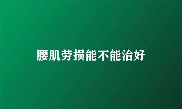 腰肌劳损能不能治好