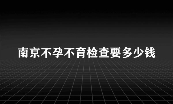 南京不孕不育检查要多少钱