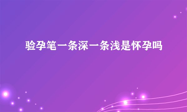 验孕笔一条深一条浅是怀孕吗