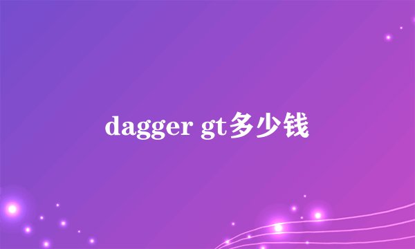 dagger gt多少钱
