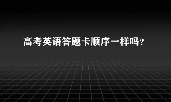 高考英语答题卡顺序一样吗？