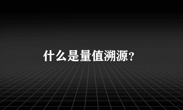 什么是量值溯源？