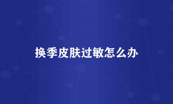换季皮肤过敏怎么办