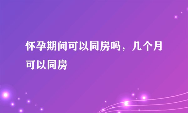 怀孕期间可以同房吗，几个月可以同房