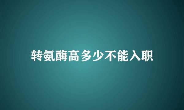 转氨酶高多少不能入职