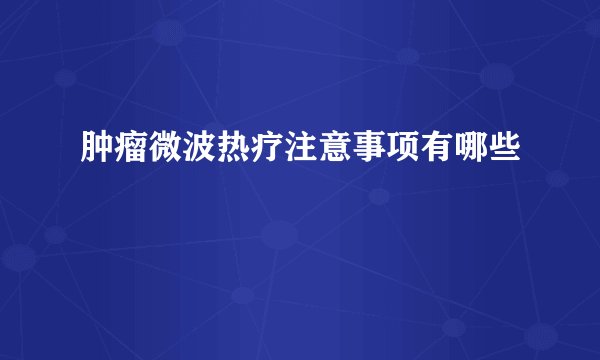 肿瘤微波热疗注意事项有哪些