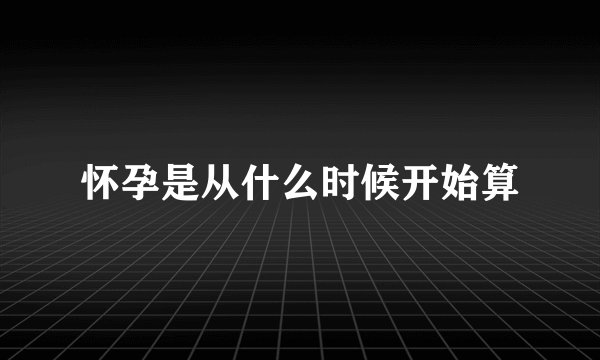怀孕是从什么时候开始算