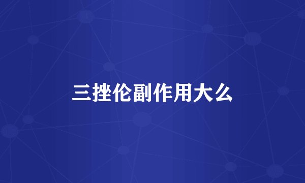三挫伦副作用大么