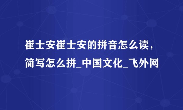 崔士安崔士安的拼音怎么读，简写怎么拼_中国文化_飞外网