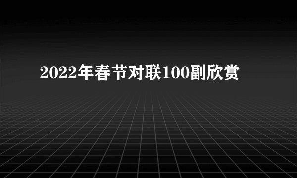 2022年春节对联100副欣赏