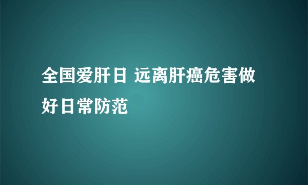 全国爱肝日 远离肝癌危害做好日常防范