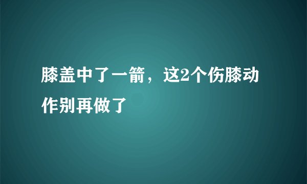 膝盖中了一箭,这2个伤膝动作别再做了