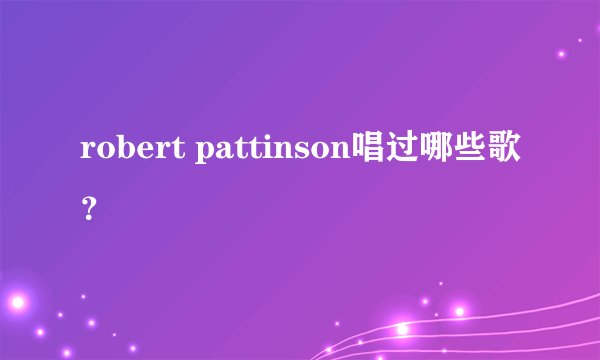 robert pattinson唱过哪些歌？