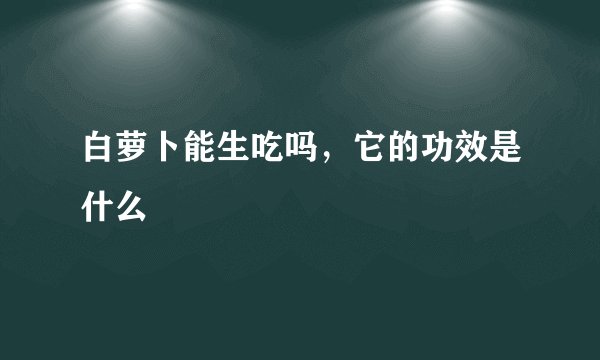 白萝卜能生吃吗,它的功效是什么