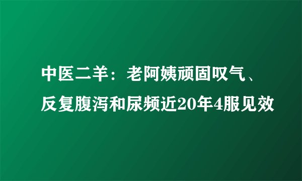 中医二羊：老阿姨顽固叹气、反复腹泻和尿频近20年4服见效