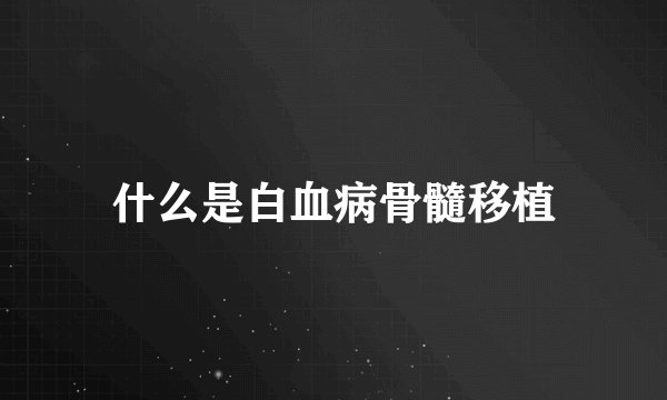 什么是白血病骨髓移植