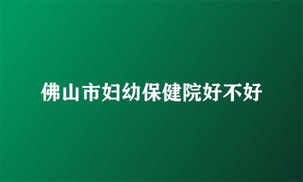 佛山市妇幼保健院好不好