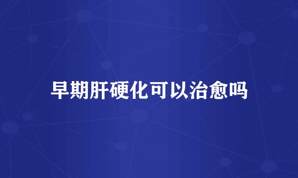 早期肝硬化可以治愈吗