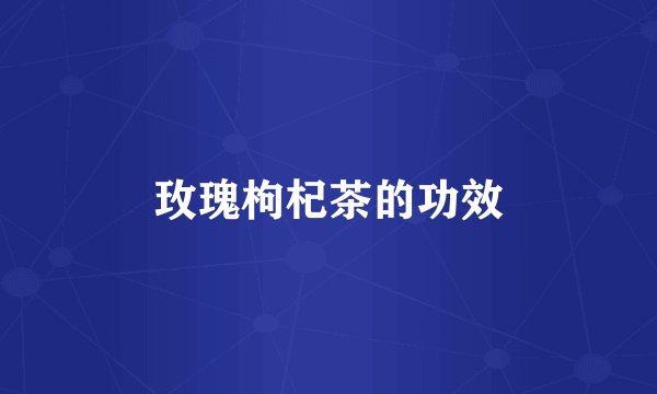 玫瑰枸杞茶的功效