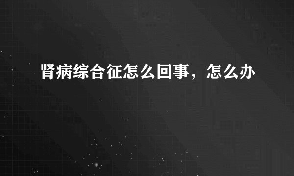 肾病综合征怎么回事，怎么办