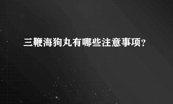 三鞭海狗丸有哪些注意事项？