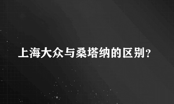 上海大众与桑塔纳的区别？