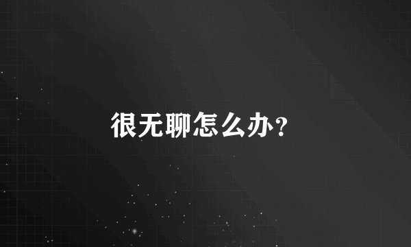 很无聊怎么办？
