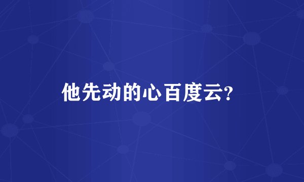 他先动的心百度云？