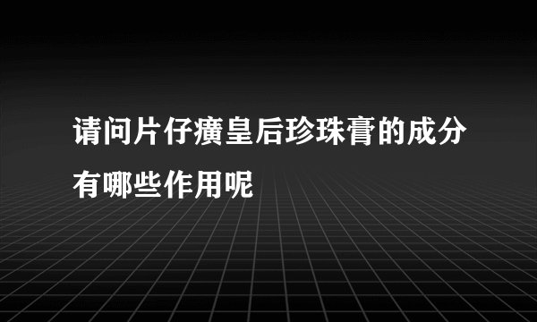 请问片仔癀皇后珍珠膏的成分有哪些作用呢