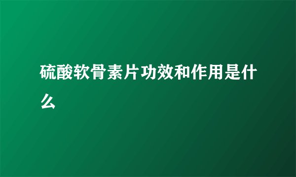 硫酸软骨素片功效和作用是什么