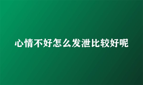 心情不好怎么发泄比较好呢