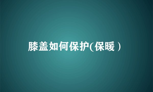 膝盖如何保护(保暖)