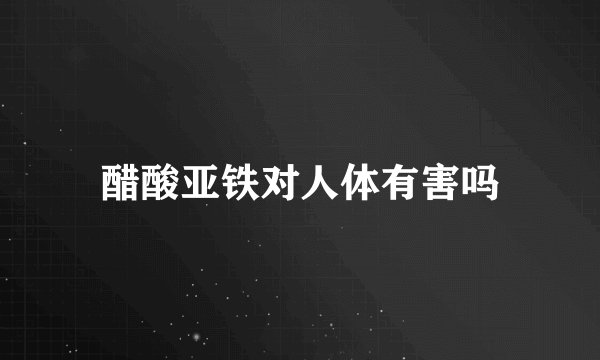 醋酸亚铁对人体有害吗