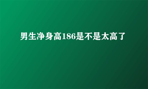男生净身高186是不是太高了