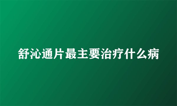 舒沁通片最主要治疗什么病