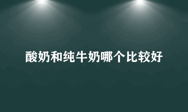 酸奶和纯牛奶哪个比较好