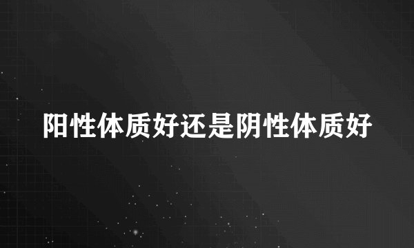 阳性体质好还是阴性体质好