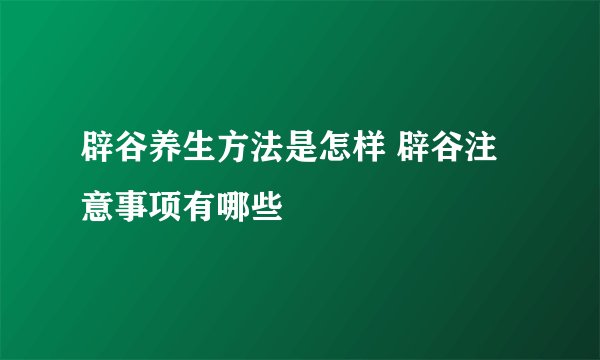 辟谷养生方法是怎样 辟谷注意事项有哪些