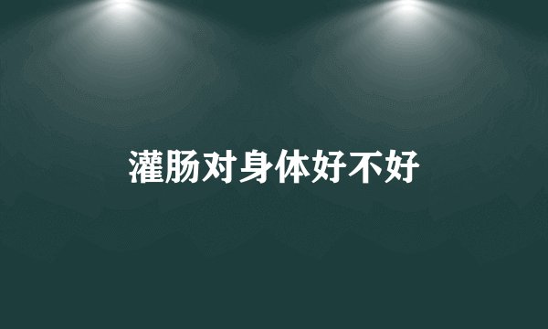 灌肠对身体好不好
