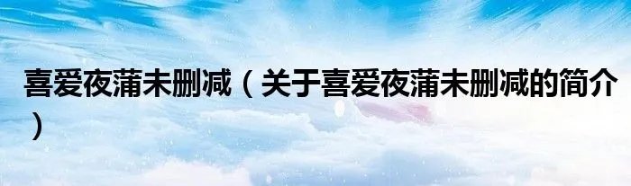喜爱夜蒲未删减（关于喜爱夜蒲未删减的简介）