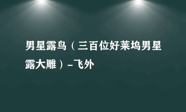男星露鸟(三百位好莱坞男星露大雕)-飞外