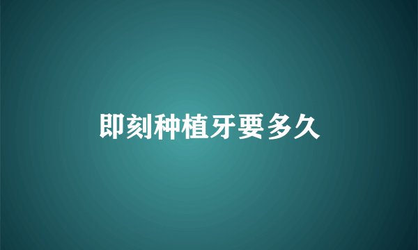 即刻种植牙要多久