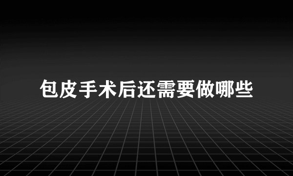 包皮手术后还需要做哪些