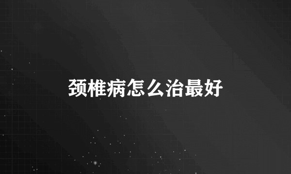 颈椎病怎么治最好