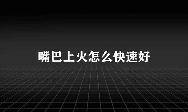 嘴巴上火怎么快速好